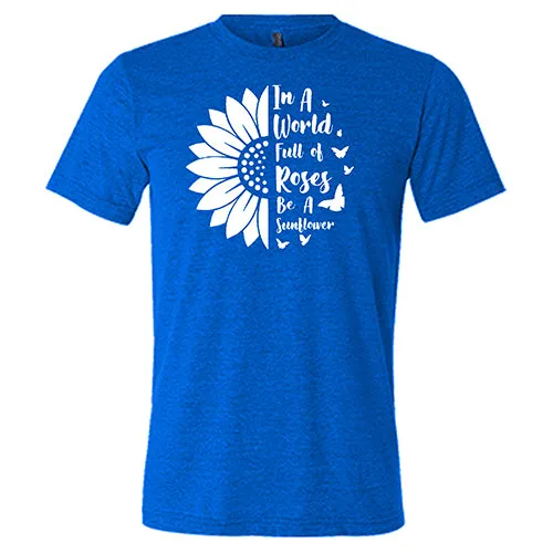 In A World Full Of Roses Be A Sunflower Shirt Unisex